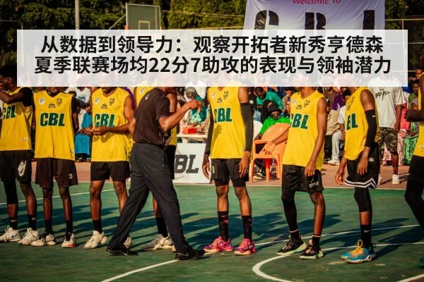 从数据到领导力：观察开拓者新秀亨德森夏季联赛场均22分7助攻的表现与领袖潜力