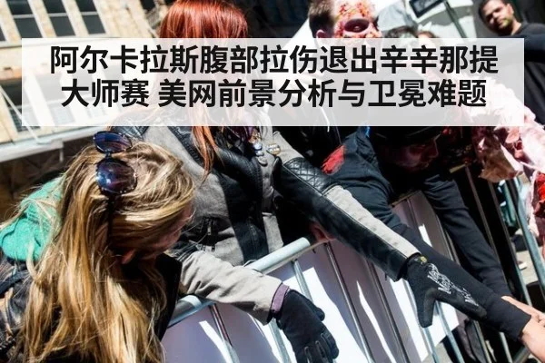 阿尔卡拉斯腹部拉伤退出辛辛那提大师赛 美网前景分析与卫冕难题