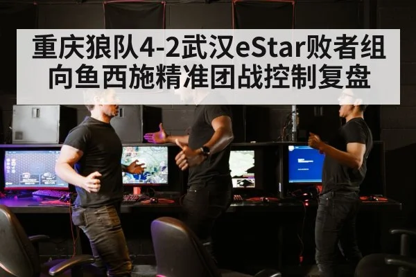 重庆狼队4-2武汉eStar败者组向鱼西施精准团战控制复盘