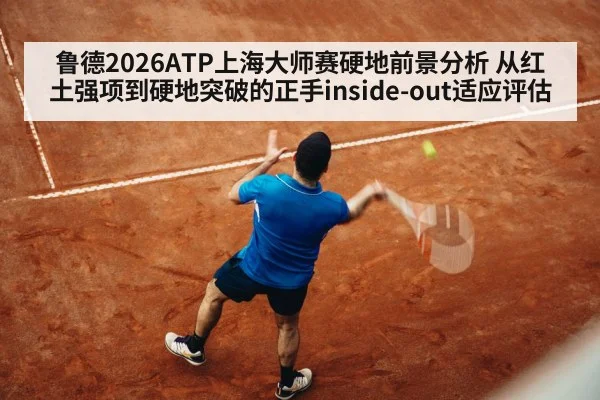 鲁德2026ATP上海大师赛硬地前景分析 从红土强项到硬地突破的正手inside-out适应评估