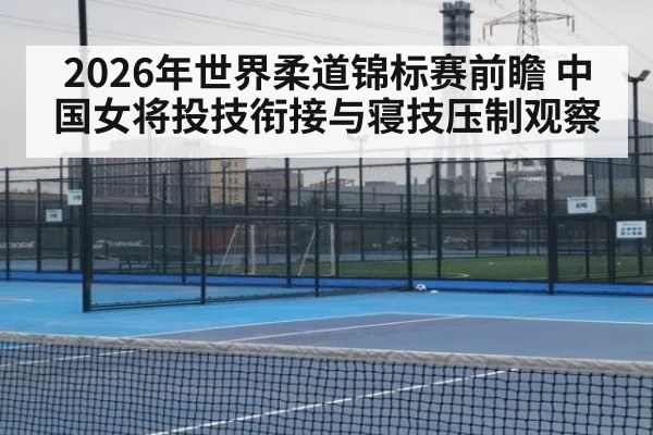 2026年世界柔道锦标赛前瞻 中国女将投技衔接与寝技压制观察