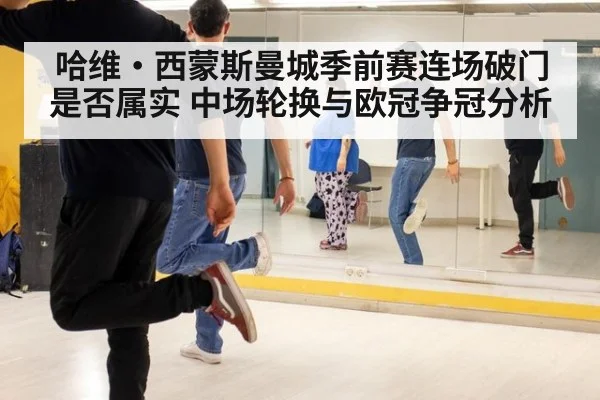 哈维·西蒙斯曼城季前赛连场破门是否属实 中场轮换与欧冠争冠分析